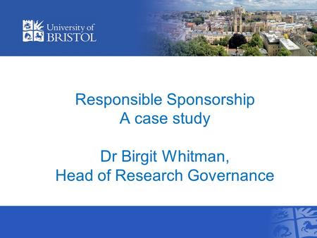 Responsible Sponsorship A case study Dr Birgit Whitman, Head of Research Governance.