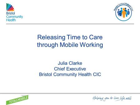 Releasing Time to Care through Mobile Working Julia Clarke Chief Executive Bristol Community Health CIC.