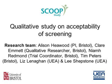 Qualitative study on acceptability of screening Research team: Alison Heawood (PI, Bristol), Clare Emmett (Qualitative Researcher, Bristol), Niamh Redmond.