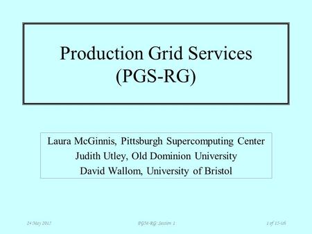 PGM-RG: Session 1 24 May 20151 of 15-ish Production Grid Services (PGS-RG) Laura McGinnis, Pittsburgh Supercomputing Center Judith Utley, Old Dominion.
