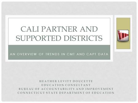 AN OVERVIEW OF TRENDS IN CMT AND CAPT DATA CALI PARTNER AND SUPPORTED DISTRICTS HEATHER LEVITT DOUCETTE EDUCATION CONSULTANT BUREAU OF ACCOUNTABILITY AND.