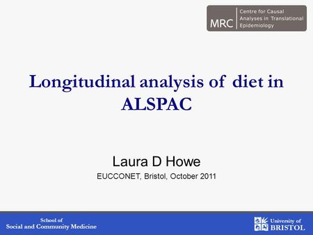 School of Social and Community Medicine University of BRISTOL Longitudinal analysis of diet in ALSPAC Laura D Howe EUCCONET, Bristol, October 2011.