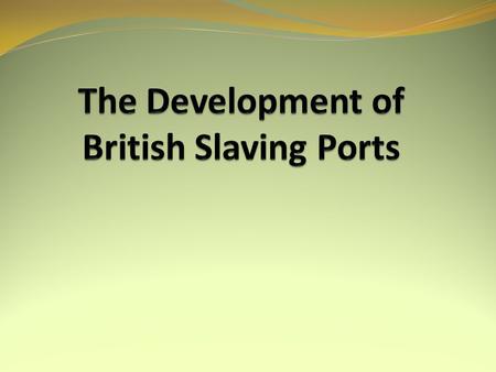 AIMS: To identify the role of the Slave Trade in developing British ports such as Liverpool and Bristol. SUCCESS CRITERIA You can explain why some ports.