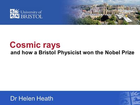 Cosmic rays and how a Bristol Physicist won the Nobel Prize Dr Helen Heath.