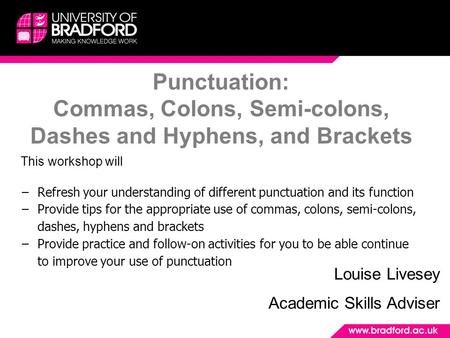 Punctuation: Commas, Colons, Semi-colons, Dashes and Hyphens, and Brackets Louise Livesey Academic Skills Adviser This workshop will −Refresh your understanding.