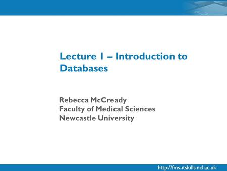 Rebecca McCready Faculty of Medical Sciences Newcastle University Lecture 1 – Introduction to Databases.