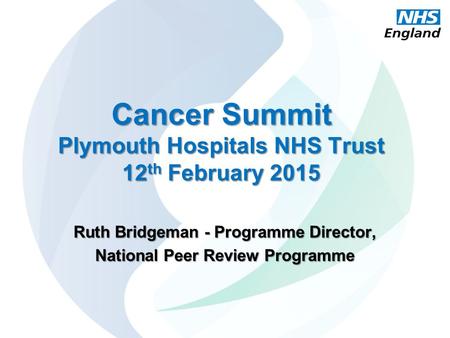 Cancer Summit Plymouth Hospitals NHS Trust 12 th February 2015 Ruth Bridgeman - Programme Director, National Peer Review Programme.
