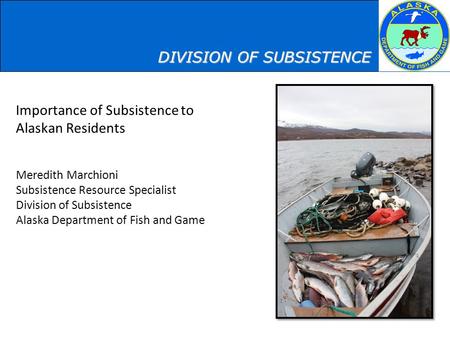 Importance of Subsistence to Alaskan Residents Meredith Marchioni Subsistence Resource Specialist Division of Subsistence Alaska Department of Fish and.