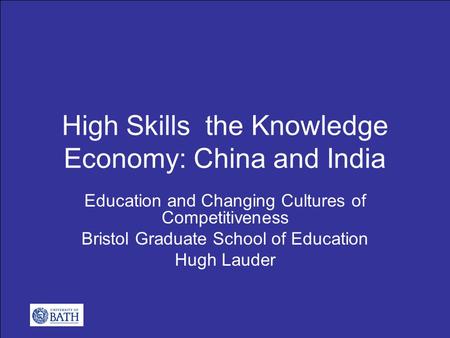 High Skills the Knowledge Economy: China and India Education and Changing Cultures of Competitiveness Bristol Graduate School of Education Hugh Lauder.