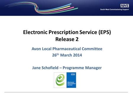 Electronic Prescription Service (EPS) Release 2 Avon Local Pharmaceutical Committee 26 th March 2014 Jane Schofield – Programme Manager.