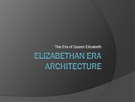 The Era of Queen Elizabeth. Elizabethan Era Architecture  Various elements of Roman and Greek architectural styles  Building layouts and exteriors were.