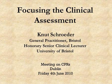 Focusing the Clinical Assessment Knut Schroeder General Practitioner, Bristol Honorary Senior Clinical Lecturer University of Bristol Meeting on CPRs Dublin.