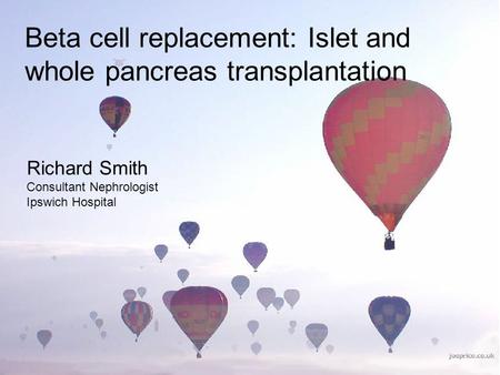 Richard Smith Consultant Nephrologist Ipswich Hospital Beta cell replacement: Islet and whole pancreas transplantation.