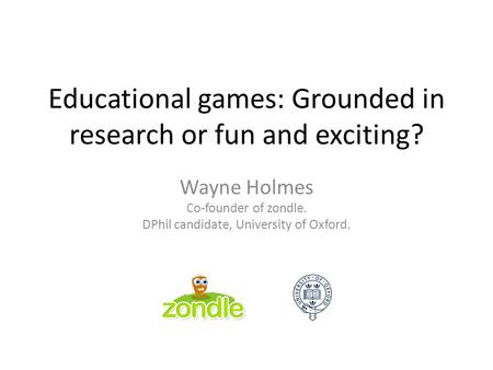 Educational games: Grounded in research or fun and exciting? Wayne Holmes Co-founder of zondle. DPhil candidate, University of Oxford.