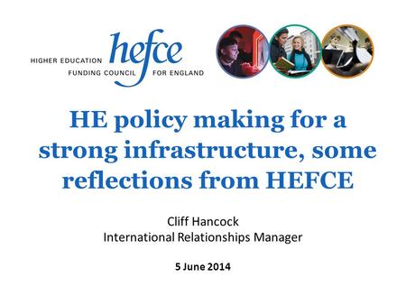 HE policy making for a strong infrastructure, some reflections from HEFCE 5 June 2014 Cliff Hancock International Relationships Manager.