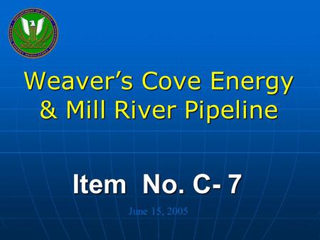 Federal Energy Regulatory Commission Item No. C- 7 Weaver’s Cove Energy & Mill River Pipeline June 15, 2005.