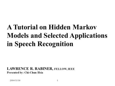 2004/11/161 A Tutorial on Hidden Markov Models and Selected Applications in Speech Recognition LAWRENCE R. RABINER, FELLOW, IEEE Presented by: Chi-Chun.