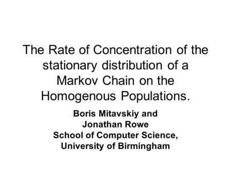 The Rate of Concentration of the stationary distribution of a Markov Chain on the Homogenous Populations. Boris Mitavskiy and Jonathan Rowe School of Computer.