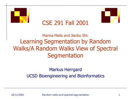 10/11/2001Random walks and spectral segmentation1 CSE 291 Fall 2001 Marina Meila and Jianbo Shi: Learning Segmentation by Random Walks/A Random Walks View.
