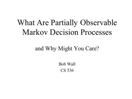 What Are Partially Observable Markov Decision Processes and Why Might You Care? Bob Wall CS 536.