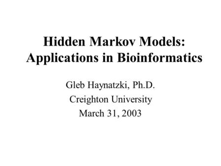 Hidden Markov Models: Applications in Bioinformatics Gleb Haynatzki, Ph.D. Creighton University March 31, 2003.