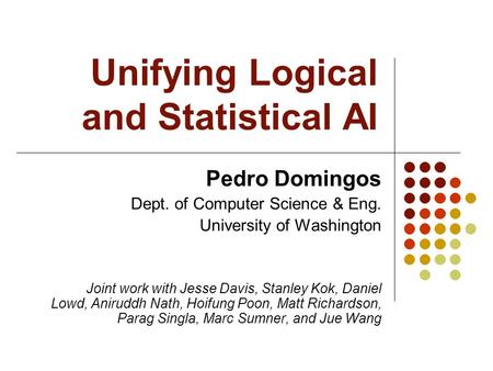 Unifying Logical and Statistical AI Pedro Domingos Dept. of Computer Science & Eng. University of Washington Joint work with Jesse Davis, Stanley Kok,