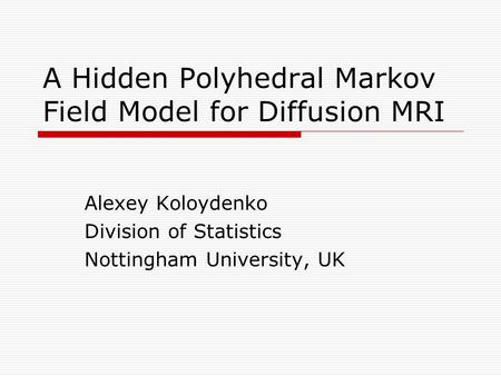 A Hidden Polyhedral Markov Field Model for Diffusion MRI Alexey Koloydenko Division of Statistics Nottingham University, UK.