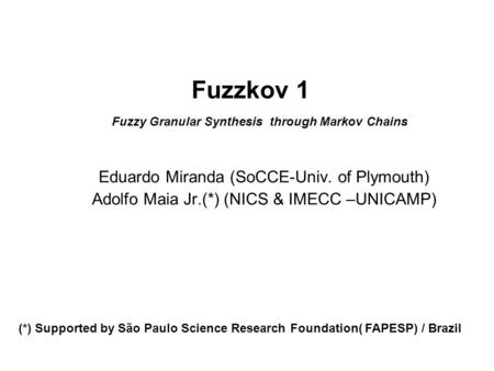 Fuzzkov 1 Eduardo Miranda (SoCCE-Univ. of Plymouth) Adolfo Maia Jr.(*) (NICS & IMECC –UNICAMP) Fuzzy Granular Synthesis through Markov Chains (*) Supported.