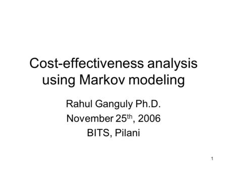 1 Cost-effectiveness analysis using Markov modeling Rahul Ganguly Ph.D. November 25 th, 2006 BITS, Pilani.