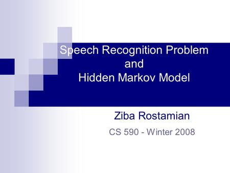 Speech Recognition Problem and Hidden Markov Model Ziba Rostamian CS 590 - Winter 2008.