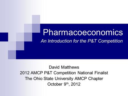 Pharmacoeconomics David Matthews 2012 AMCP P&T Competition National Finalist The Ohio State University AMCP Chapter October 9 th, 2012 An Introduction.