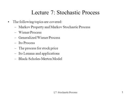 L7: Stochastic Process 1 Lecture 7: Stochastic Process The following topics are covered: –Markov Property and Markov Stochastic Process –Wiener Process.
