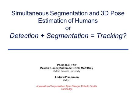 Simultaneous Segmentation and 3D Pose Estimation of Humans or Detection + Segmentation = Tracking? Philip H.S. Torr Pawan Kumar, Pushmeet Kohli, Matt Bray.