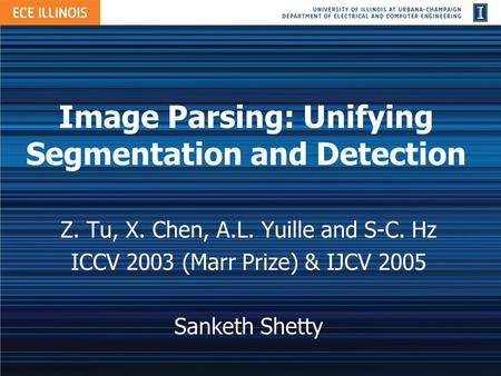 Image Parsing: Unifying Segmentation and Detection Z. Tu, X. Chen, A.L. Yuille and S-C. Hz ICCV 2003 (Marr Prize) & IJCV 2005 Sanketh Shetty.