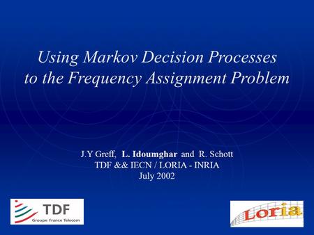 1 J.Y Greff, L. Idoumghar and R. Schott TDF && IECN / LORIA - INRIA July 2002 Using Markov Decision Processes to the Frequency Assignment Problem.