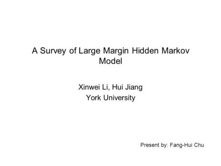 Present by: Fang-Hui Chu A Survey of Large Margin Hidden Markov Model Xinwei Li, Hui Jiang York University.