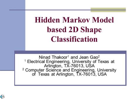 Hidden Markov Model based 2D Shape Classification Ninad Thakoor 1 and Jean Gao 2 1 Electrical Engineering, University of Texas at Arlington, TX-76013,