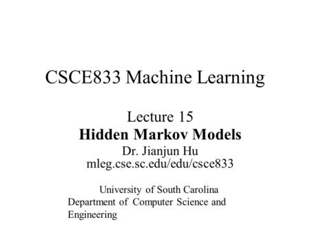 Lecture 15 Hidden Markov Models Dr. Jianjun Hu mleg.cse.sc.edu/edu/csce833 CSCE833 Machine Learning University of South Carolina Department of Computer.