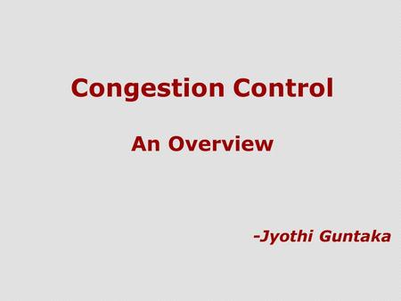 Congestion Control An Overview -Jyothi Guntaka. Congestion  What is congestion ?  The aggregate demand for network resources exceeds the available capacity.