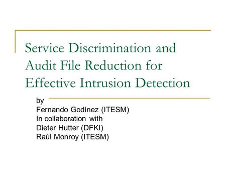 Service Discrimination and Audit File Reduction for Effective Intrusion Detection by Fernando Godínez (ITESM) In collaboration with Dieter Hutter (DFKI)