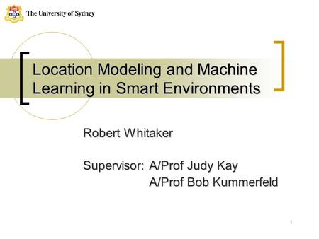 1 Location Modeling and Machine Learning in Smart Environments Robert Whitaker Supervisor: A/Prof Judy Kay A/Prof Bob Kummerfeld A/Prof Bob Kummerfeld.