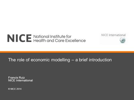 The role of economic modelling – a brief introduction Francis Ruiz NICE International © NICE 2014.