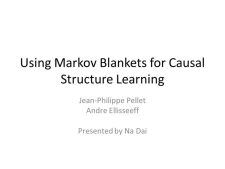 Using Markov Blankets for Causal Structure Learning Jean-Philippe Pellet Andre Ellisseeff Presented by Na Dai.