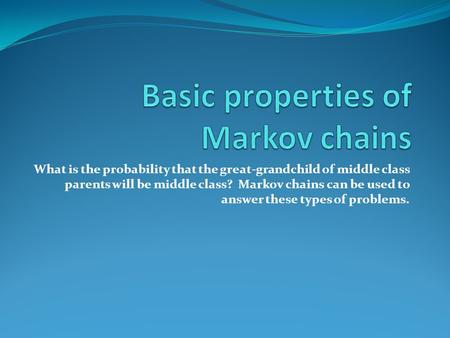 What is the probability that the great-grandchild of middle class parents will be middle class? Markov chains can be used to answer these types of problems.