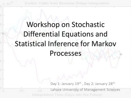 Workshop on Stochastic Differential Equations and Statistical Inference for Markov Processes Day 1: January 19 th, Day 2: January 28 th Lahore University.