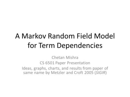 A Markov Random Field Model for Term Dependencies Chetan Mishra CS 6501 Paper Presentation Ideas, graphs, charts, and results from paper of same name by.