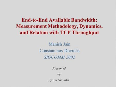 End-to-End Available Bandwidth: Measurement Methodology, Dynamics, and Relation with TCP Throughput Manish Jain Constantinos Dovrolis SIGCOMM 2002 Presented.