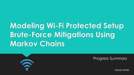 Modeling Wi-Fi Protected Setup Brute-Force Mitigations Using Markov Chains Progress Summary Lloyd Jones Progress Summary Lloyd Jones.