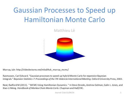 Gaussian Processes to Speed up Hamiltonian Monte Carlo Matthieu Lê Journal Club 11/04/141 Neal, Radford M (2011).  MCMC Using Hamiltonian Dynamics. 