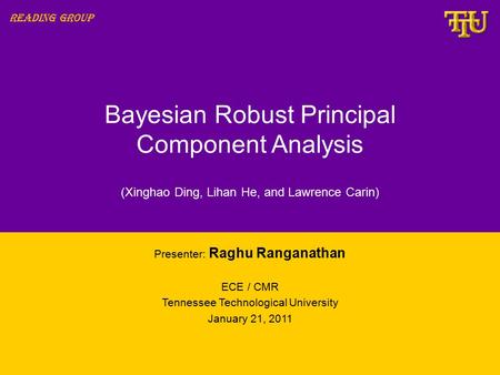 Bayesian Robust Principal Component Analysis Presenter: Raghu Ranganathan ECE / CMR Tennessee Technological University January 21, 2011 Reading Group (Xinghao.